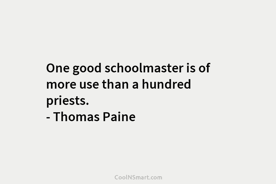 One good schoolmaster is of more use than a hundred priests. – Thomas Paine