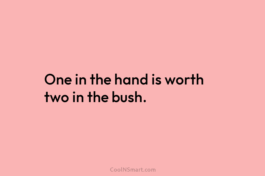 One in the hand is worth two in the bush.