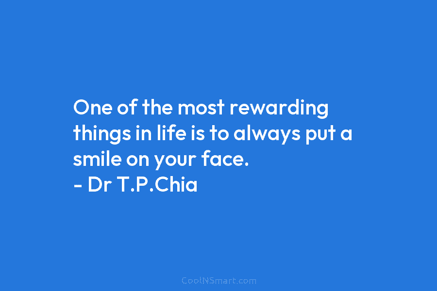 One of the most rewarding things in life is to always put a smile on your face. – Dr T.P.Chia