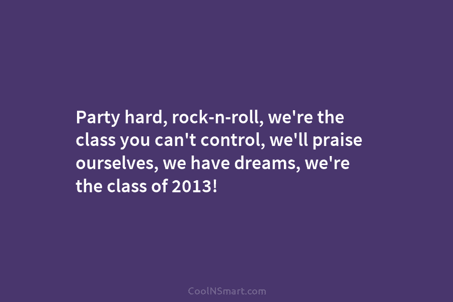 Party hard, rock-n-roll, we’re the class you can’t control, we’ll praise ourselves, we have dreams,...