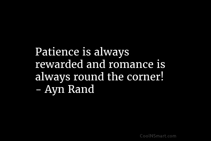 Patience is always rewarded and romance is always round the corner! – Ayn Rand