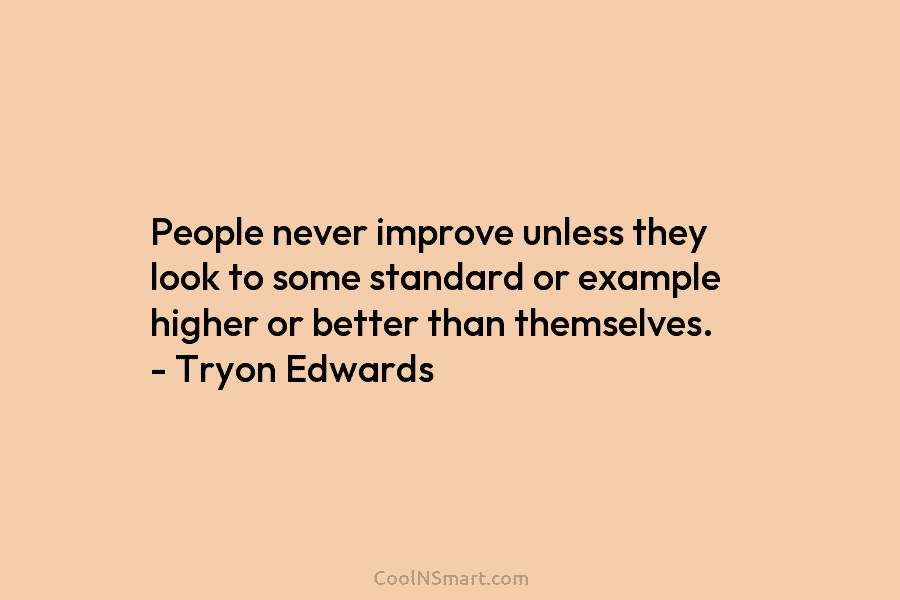 People never improve unless they look to some standard or example higher or better than themselves. – Tryon Edwards