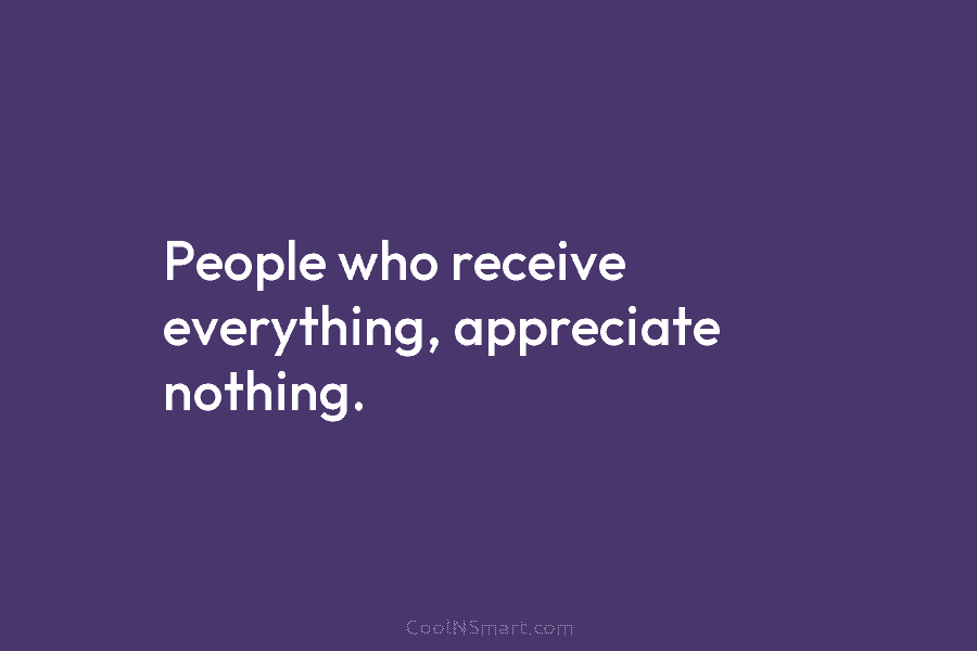 People who receive everything, appreciate nothing.