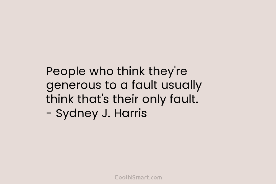 People who think they’re generous to a fault usually think that’s their only fault. – Sydney J. Harris