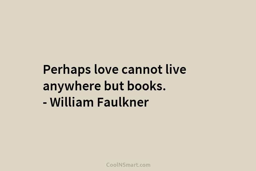 Perhaps love cannot live anywhere but books. – William Faulkner