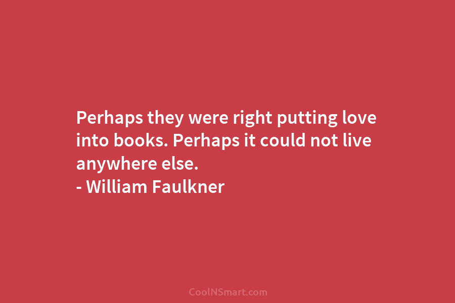 Perhaps they were right putting love into books. Perhaps it could not live anywhere else....
