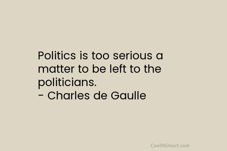 Politics is too serious a matter to be left to the politicians. – Charles de Gaulle