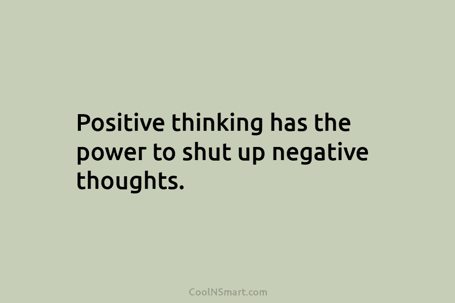 Positive thinking has the power to shut up negative thoughts.