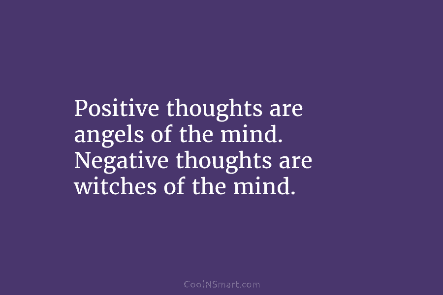 Positive thoughts are angels of the mind. Negative thoughts are witches of the mind.