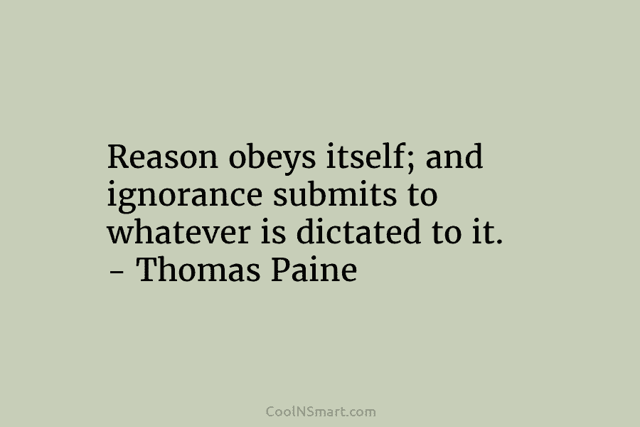 Reason obeys itself; and ignorance submits to whatever is dictated to it. – Thomas Paine