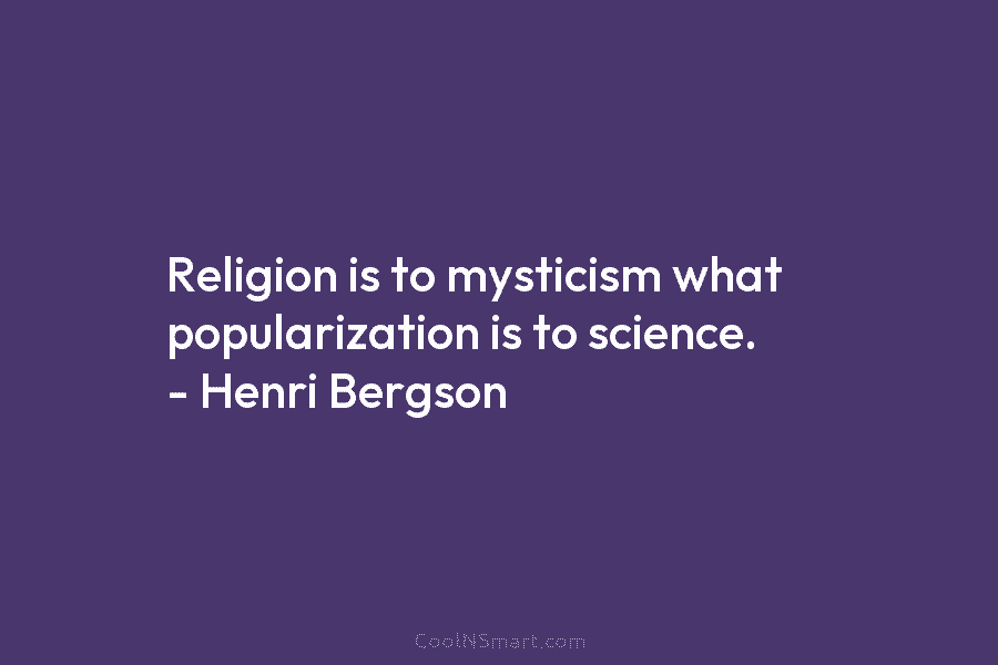 Religion is to mysticism what popularization is to science. – Henri Bergson