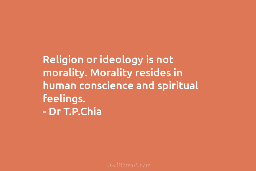 Religion or ideology is not morality. Morality resides in human conscience and spiritual feelings. – Dr T.P.Chia