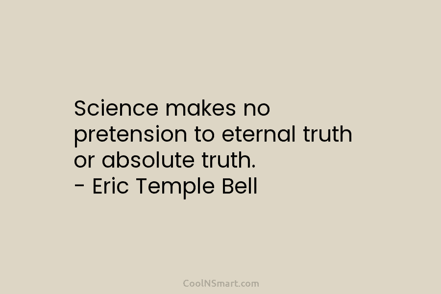 Science makes no pretension to eternal truth or absolute truth. – Eric Temple Bell