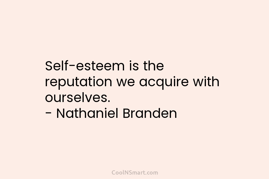 Self-esteem is the reputation we acquire with ourselves. – Nathaniel Branden