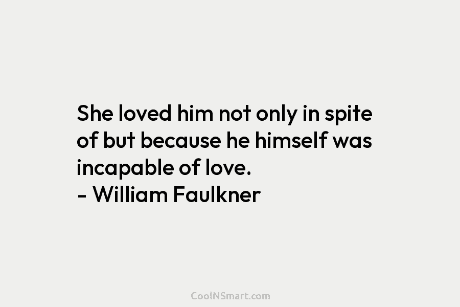 She loved him not only in spite of but because he himself was incapable of love. – William Faulkner