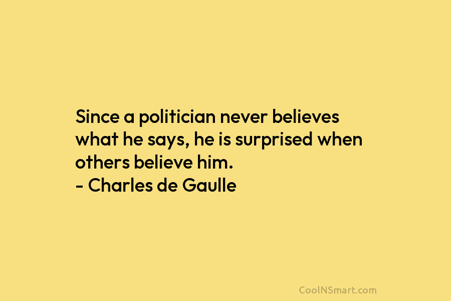Since a politician never believes what he says, he is surprised when others believe him. – Charles de Gaulle