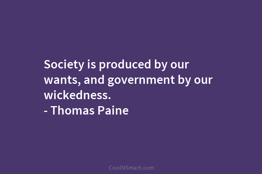 Society is produced by our wants, and government by our wickedness. – Thomas Paine