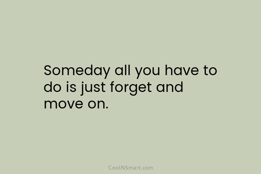 Someday all you have to do is just forget and move on.