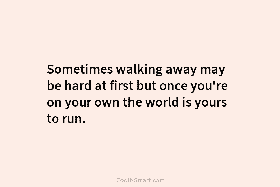 Sometimes walking away may be hard at first but once you’re on your own the...