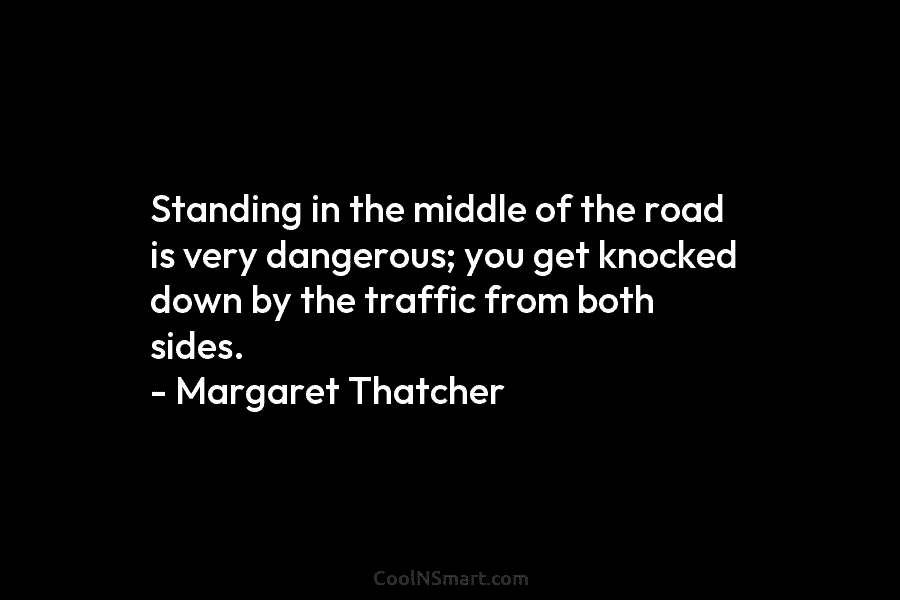 Standing in the middle of the road is very dangerous; you get knocked down by...
