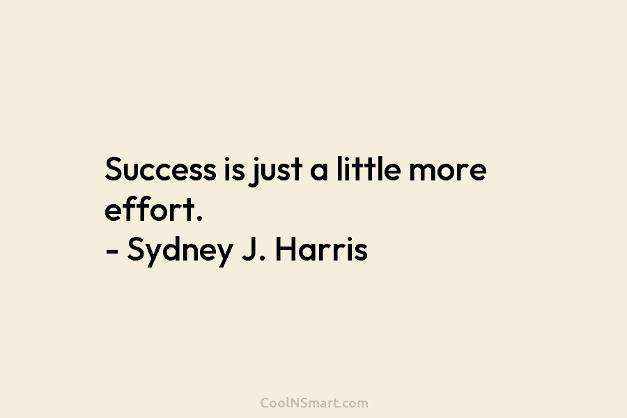 Success is just a little more effort. – Sydney J. Harris