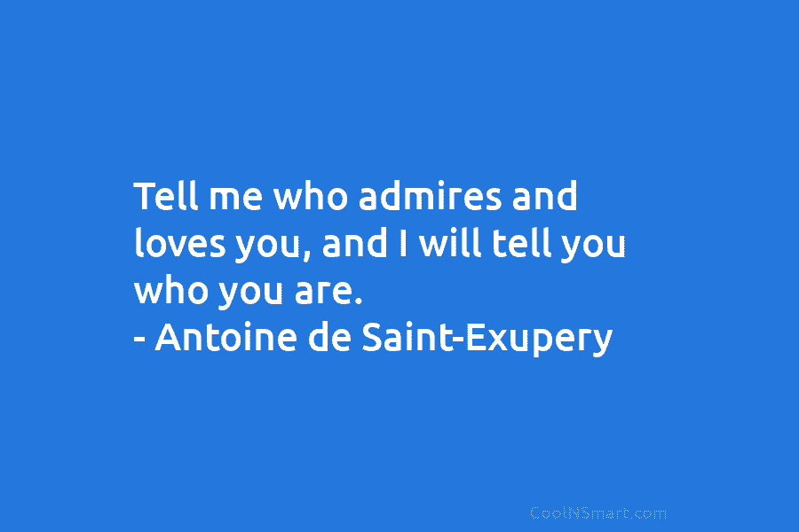 Tell me who admires and loves you, and I will tell you who you are. – Antoine de Saint-Exupery