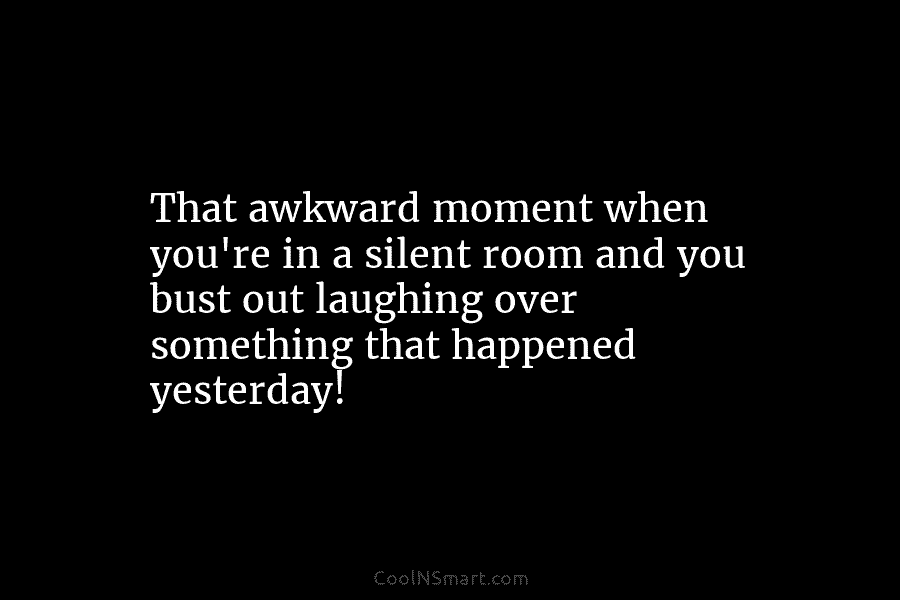 That awkward moment when you’re in a silent room and you bust out laughing over something that happened yesterday!