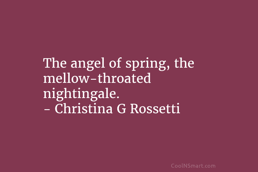 The angel of spring, the mellow-throated nightingale. – Christina G Rossetti
