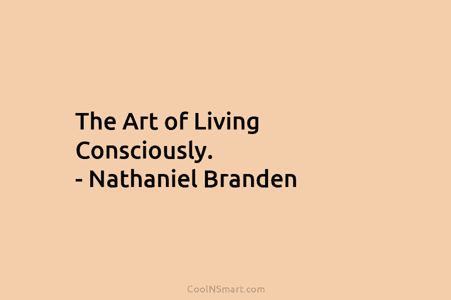 The Art of Living Consciously. – Nathaniel Branden