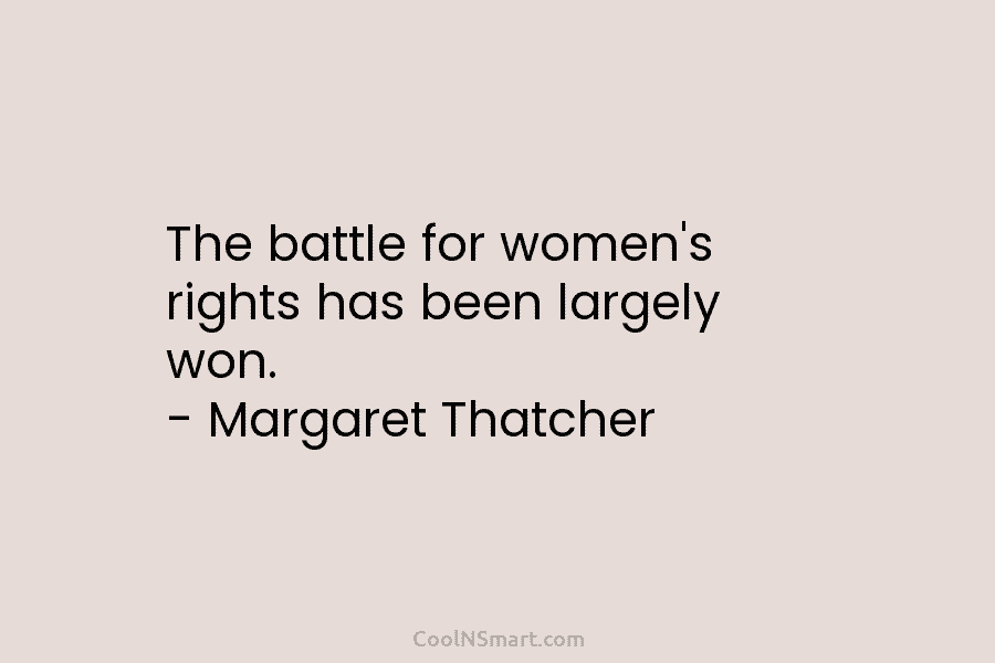 The battle for women’s rights has been largely won. – Margaret Thatcher