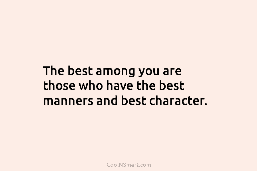 The best among you are those who have the best manners and best character.