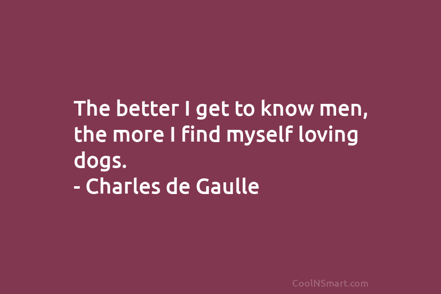 The better I get to know men, the more I find myself loving dogs. – Charles de Gaulle
