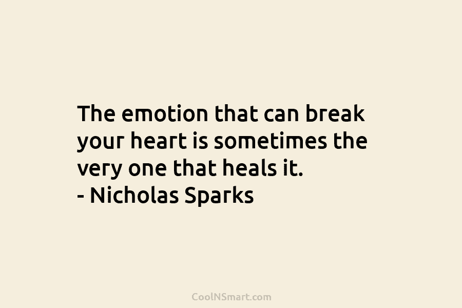 The emotion that can break your heart is sometimes the very one that heals it. – Nicholas Sparks
