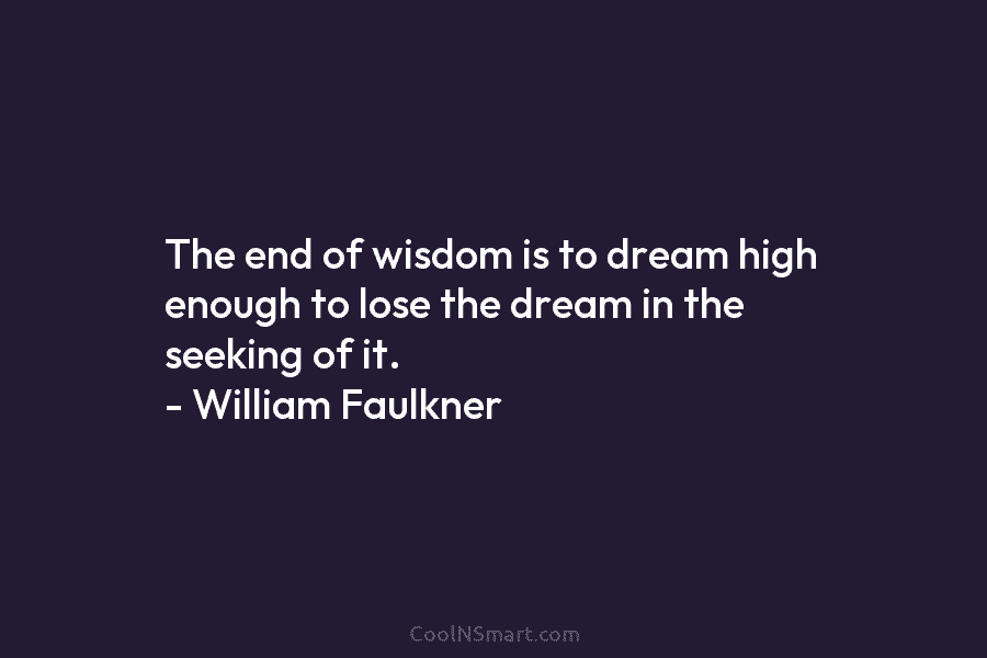 The end of wisdom is to dream high enough to lose the dream in the seeking of it. – William...