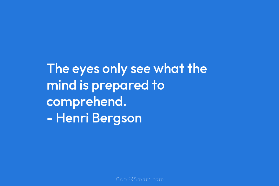 The eyes only see what the mind is prepared to comprehend. – Henri Bergson