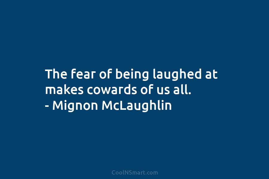 The fear of being laughed at makes cowards of us all. – Mignon McLaughlin