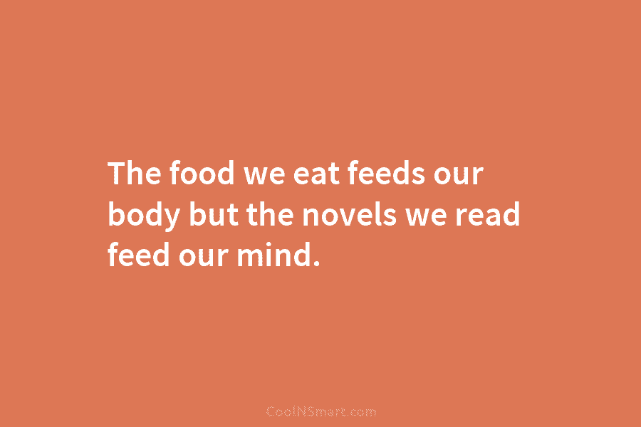The food we eat feeds our body but the novels we read feed our mind.