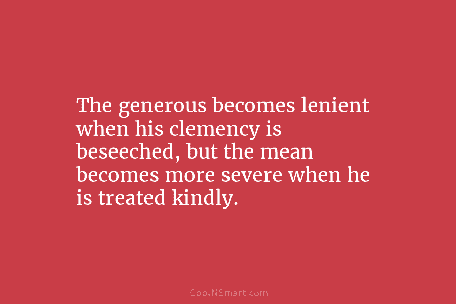 The generous becomes lenient when his clemency is beseeched, but the mean becomes more severe...