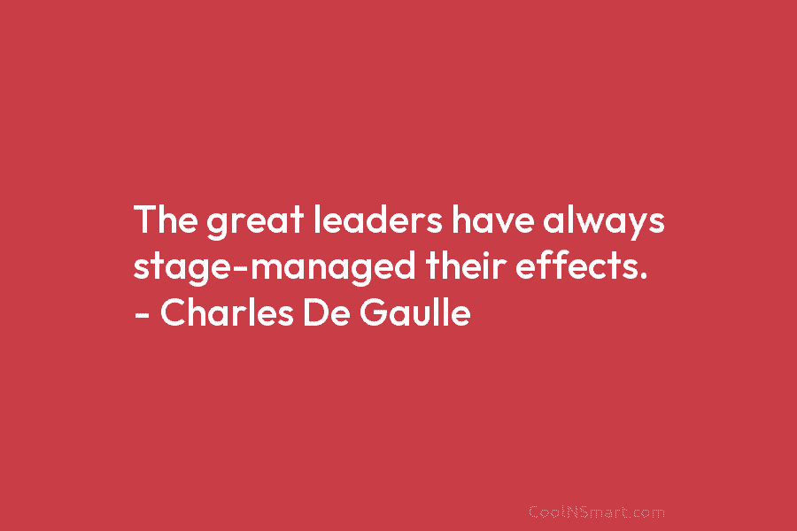 The great leaders have always stage-managed their effects. – Charles De Gaulle