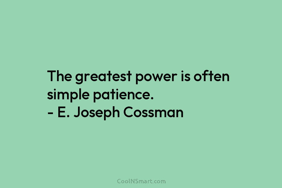 The greatest power is often simple patience. – E. Joseph Cossman