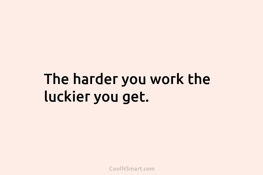 The harder you work the luckier you get.