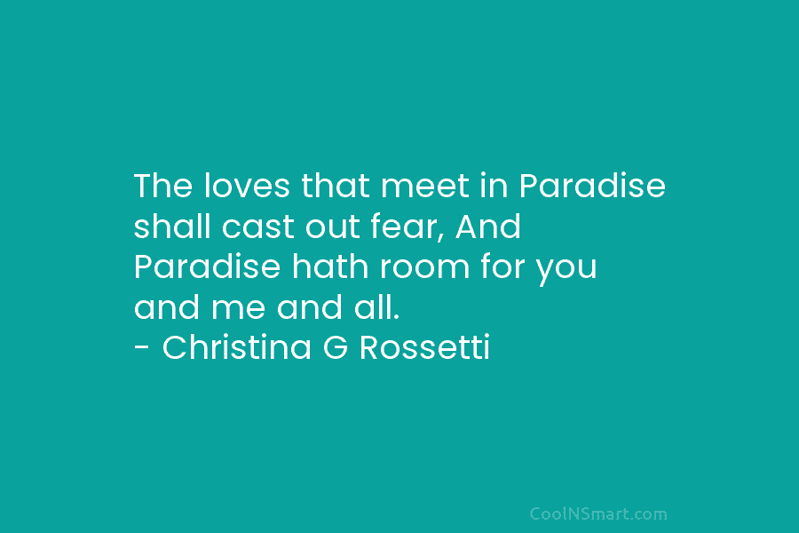 The loves that meet in Paradise shall cast out fear, And Paradise hath room for...
