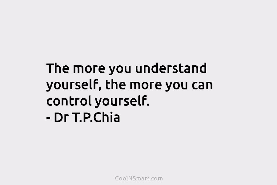 The more you understand yourself, the more you can control yourself. – Dr T.P.Chia
