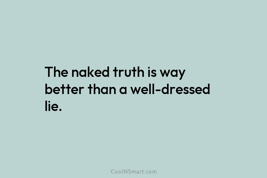 The naked truth is way better than a well-dressed lie.
