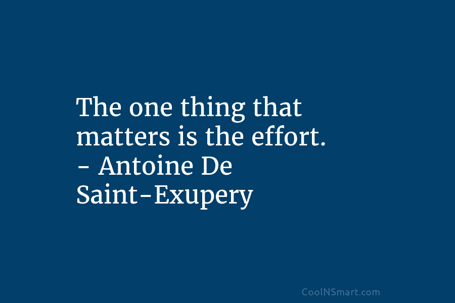 The one thing that matters is the effort. – Antoine De Saint-Exupery