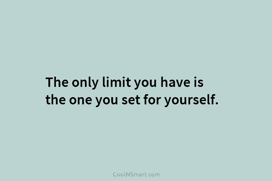 The only limit you have is the one you set for yourself.