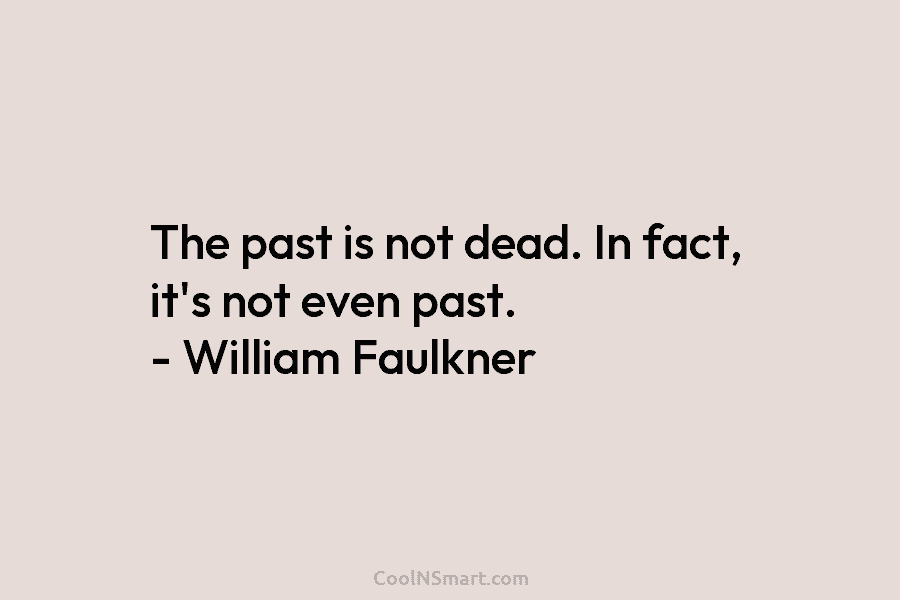 The past is not dead. In fact, it’s not even past. – William Faulkner