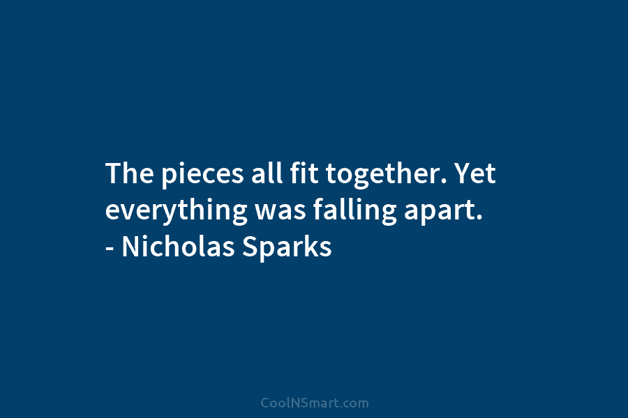 The pieces all fit together. Yet everything was falling apart. – Nicholas Sparks
