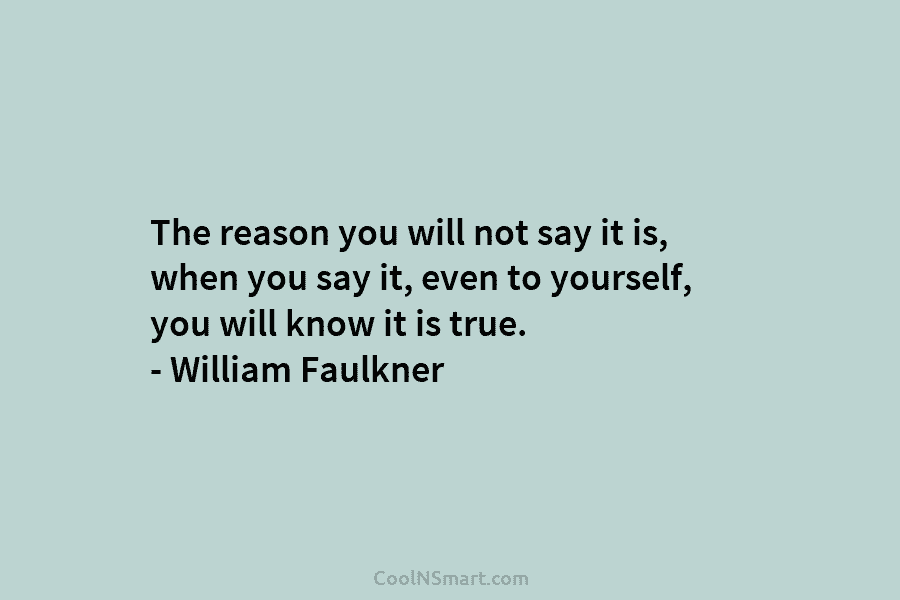 The reason you will not say it is, when you say it, even to yourself,...