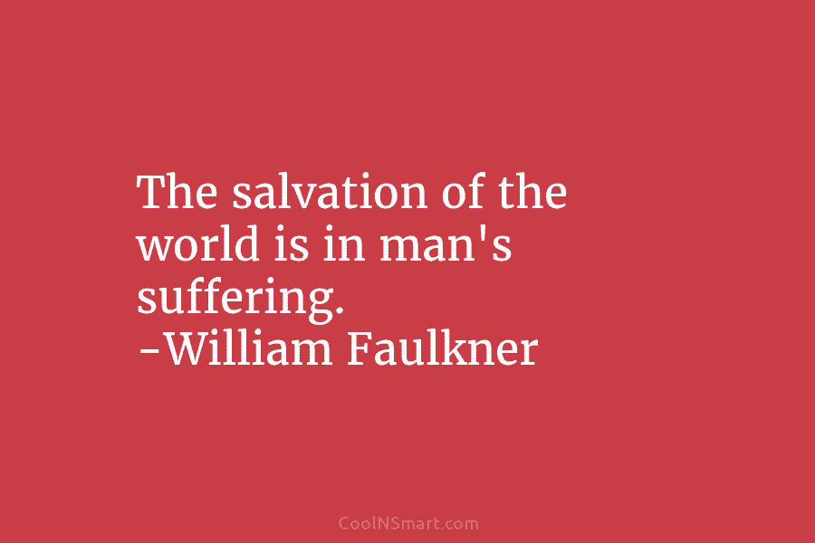 The salvation of the world is in man’s suffering. -William Faulkner